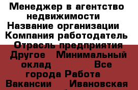 Менеджер в агентство недвижимости › Название организации ­ Компания-работодатель › Отрасль предприятия ­ Другое › Минимальный оклад ­ 25 000 - Все города Работа » Вакансии   . Ивановская обл.